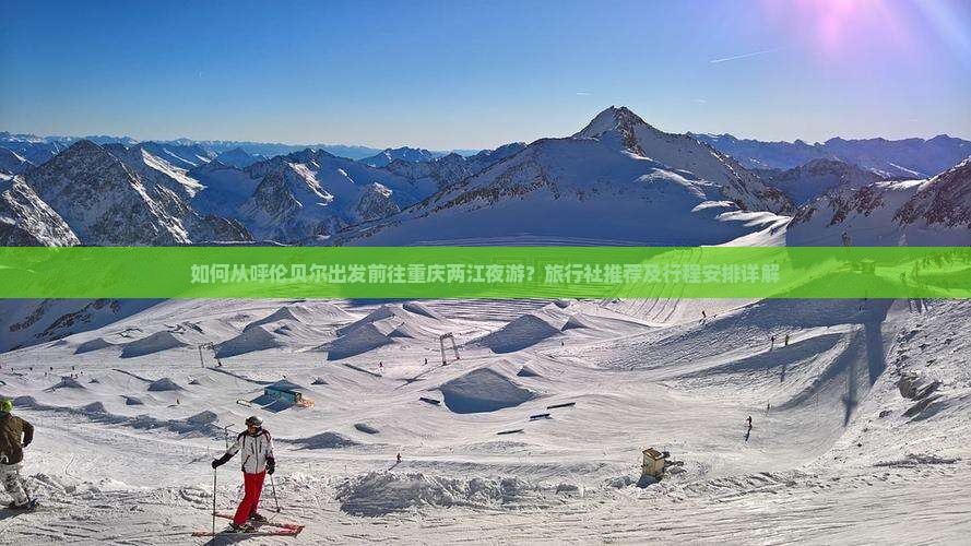 如何从呼伦贝尔出发前往重庆两江夜游？旅行社推荐及行程安排详解