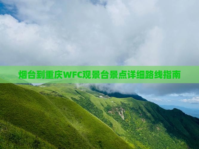 烟台到重庆WFC观景台景点详细路线指南