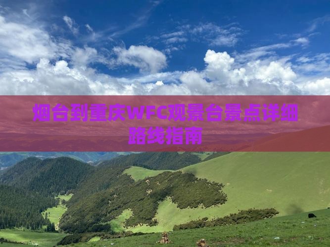烟台到重庆WFC观景台景点详细路线指南
