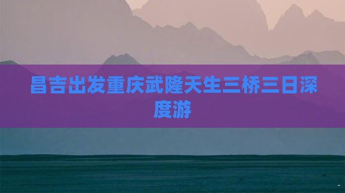 昌吉出发重庆武隆天生三桥三日深度游