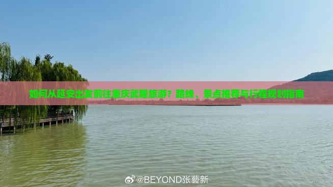 如何从延安出发前往重庆武隆旅游？路线、景点推荐与行程规划指南