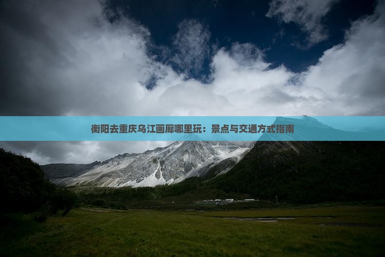 衡阳去重庆乌江画廊哪里玩：景点与交通方式指南
