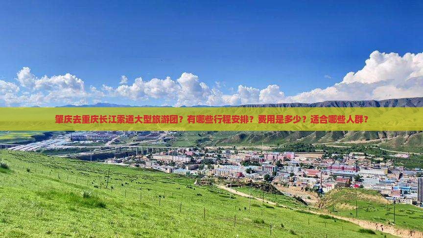 肇庆去重庆长江索道大型旅游团？有哪些行程安排？费用是多少？适合哪些人群？