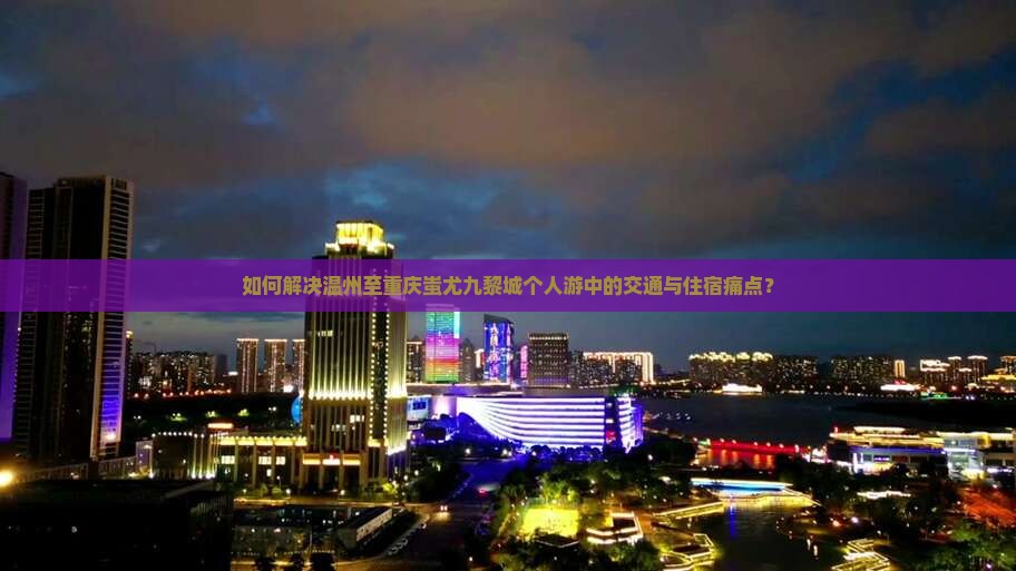 如何解决温州至重庆蚩尤九黎城个人游中的交通与住宿痛点？