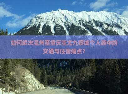 如何解决温州至重庆蚩尤九黎城个人游中的交通与住宿痛点？