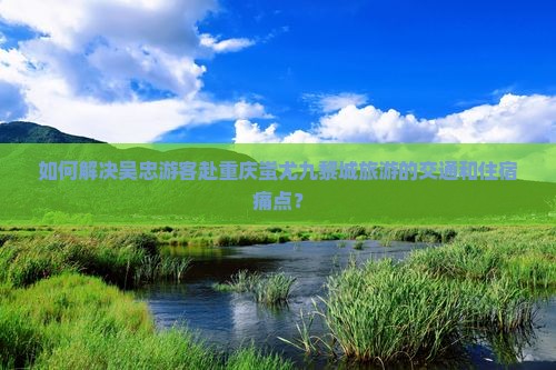 如何解决吴忠游客赴重庆蚩尤九黎城旅游的交通和住宿痛点？