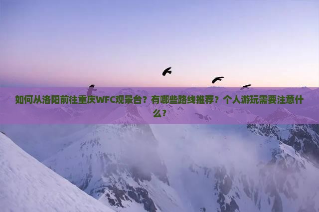 如何从洛阳前往重庆WFC观景台？有哪些路线推荐？个人游玩需要注意什么？