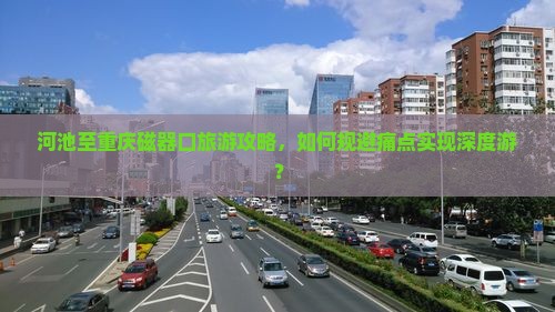 河池至重庆磁器口旅游攻略，如何规避痛点实现深度游？