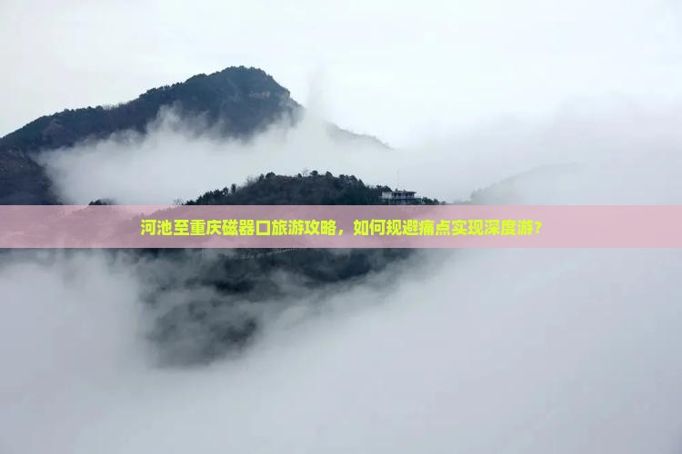 河池至重庆磁器口旅游攻略，如何规避痛点实现深度游？