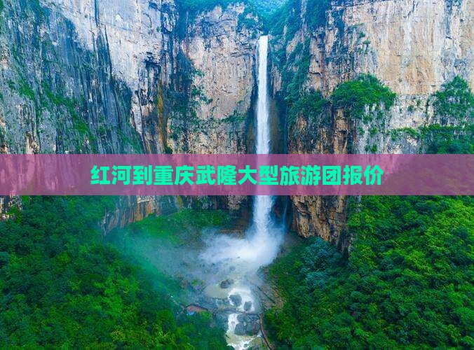 红河到重庆武隆大型旅游团报价