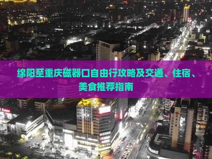 绵阳至重庆磁器口自由行攻略及交通、住宿、美食推荐指南