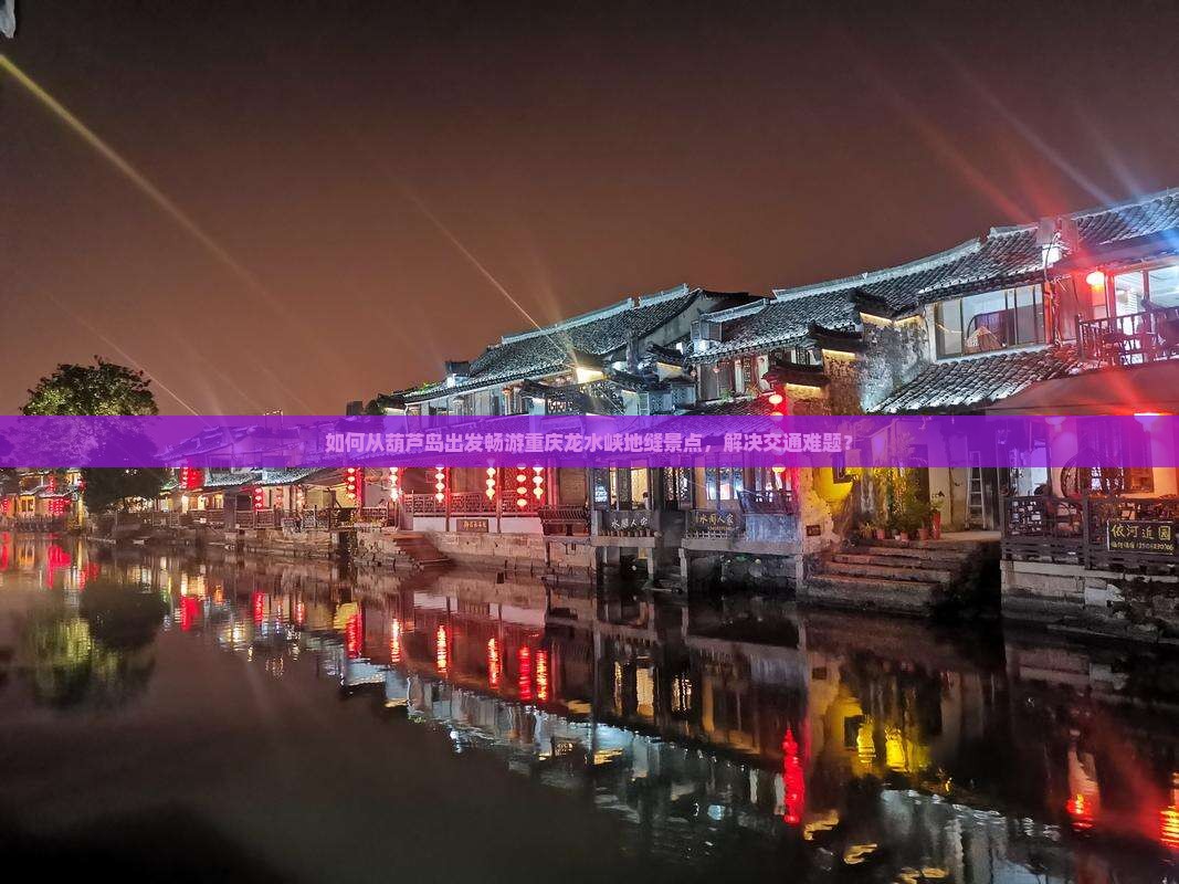 如何从葫芦岛出发畅游重庆龙水峡地缝景点，解决交通难题？