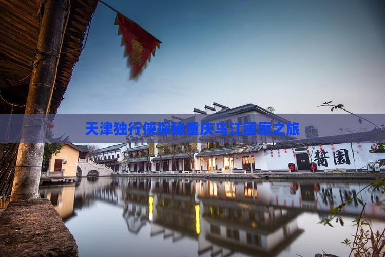 天津独行侠探秘重庆乌江画廊之旅