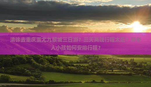 清徐去重庆蚩尤九黎城三日游？三天两晚行程太赶？带老人小孩如何安排行程？