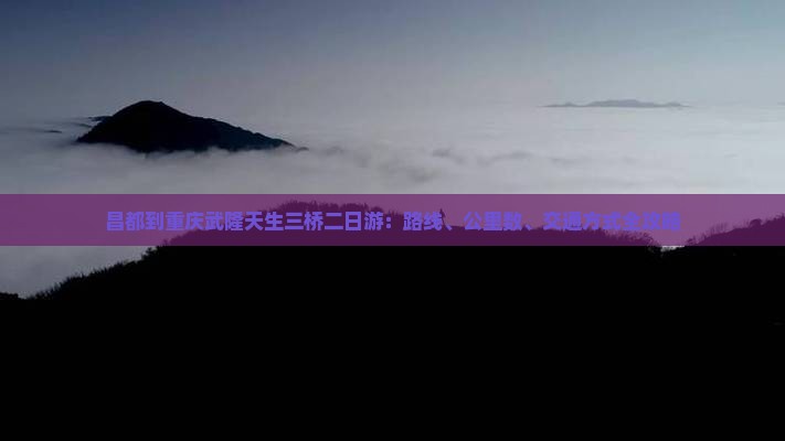 昌都到重庆武隆天生三桥二日游：路线、公里数、交通方式全攻略