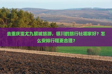 去重庆蚩尤九黎城旅游，银川的旅行社哪家好？怎么安排行程更合理？