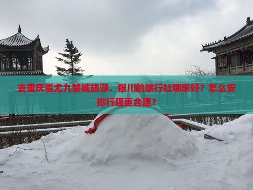 去重庆蚩尤九黎城旅游，银川的旅行社哪家好？怎么安排行程更合理？