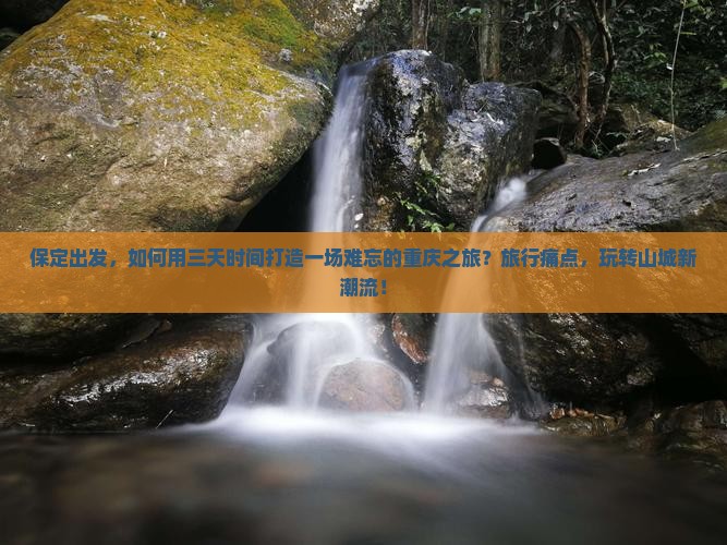 保定出发，如何用三天时间打造一场难忘的重庆之旅？旅行痛点，玩转山城新潮流！