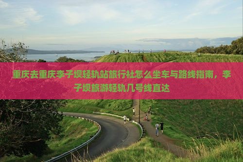 重庆去重庆李子坝轻轨站旅行社怎么坐车与路线指南，李子坝旅游轻轨几号线直达