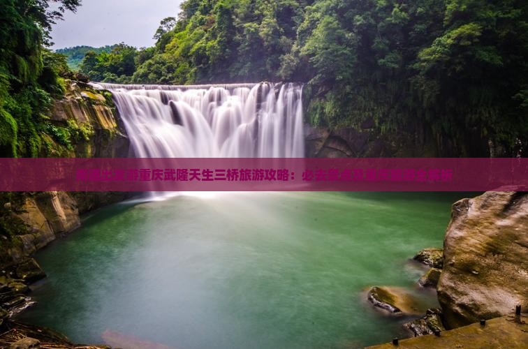 南通出发游重庆武隆天生三桥旅游攻略：必去景点及重庆旅游全解析