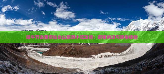 端午节去重庆仙女山旅游小吃攻略：避暑纳凉与民俗体验