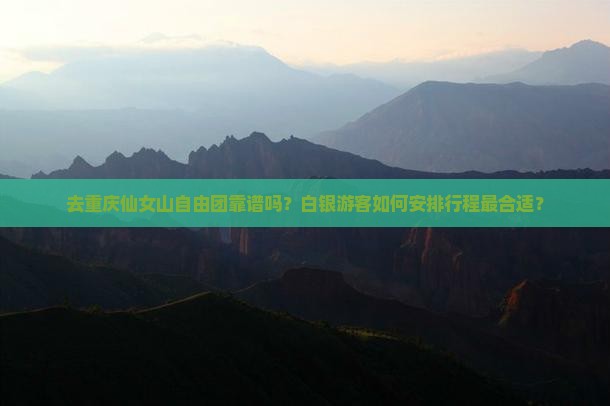 去重庆仙女山自由团靠谱吗？白银游客如何安排行程最合适？