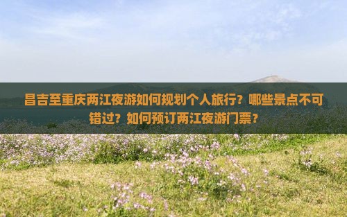 昌吉至重庆两江夜游如何规划个人旅行？哪些景点不可错过？如何预订两江夜游门票？