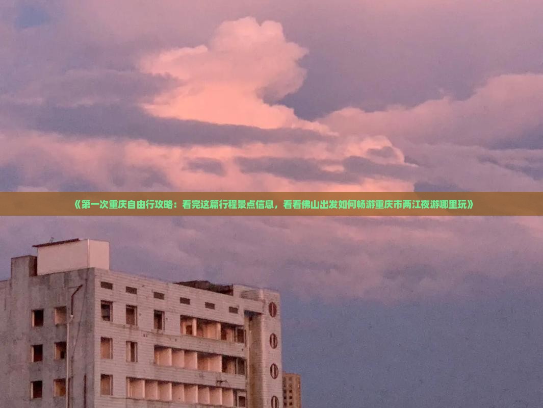 《第一次重庆自由行攻略：看完这篇行程景点信息，看看佛山出发如何畅游重庆市两江夜游哪里玩》