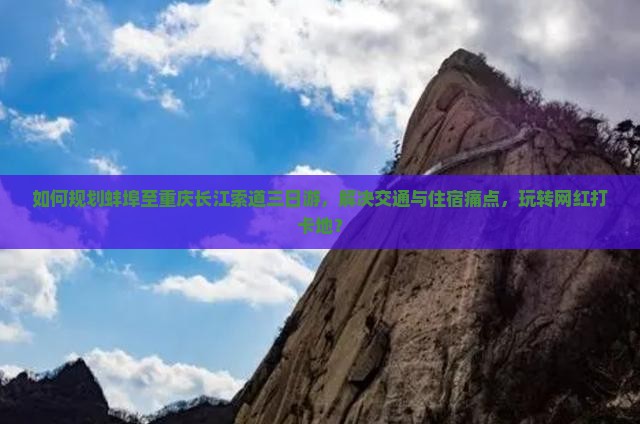 如何规划蚌埠至重庆长江索道三日游，解决交通与住宿痛点，玩转网红打卡地？