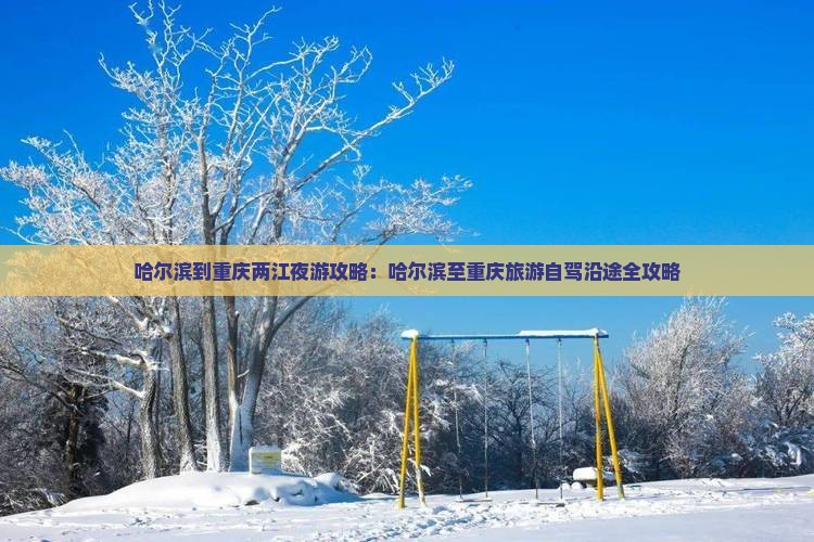 哈尔滨到重庆两江夜游攻略：哈尔滨至重庆旅游自驾沿途全攻略