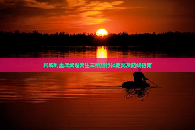 聊城到重庆武隆天生三桥旅行社距离及路线指南