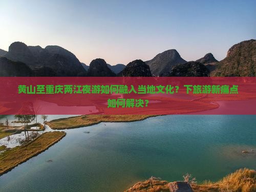 黄山至重庆两江夜游如何融入当地文化？下旅游新痛点如何解决？
