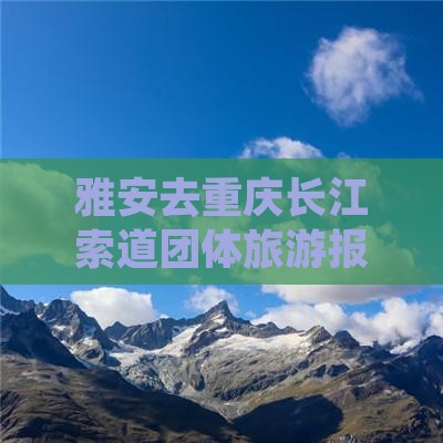 雅安去重庆长江索道团体旅游报价及行程路线