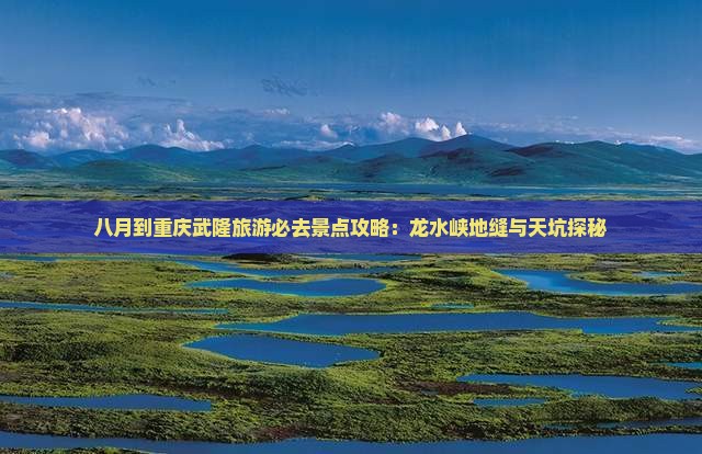 八月到重庆武隆旅游必去景点攻略：龙水峡地缝与天坑探秘