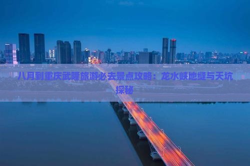八月到重庆武隆旅游必去景点攻略：龙水峡地缝与天坑探秘