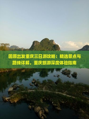 固原出发重庆三日游攻略：精选景点与路线详解，重庆旅游深度体验指南