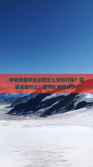 伊春到重庆自由团怎么安排行程？需要准备什么？费用大概是多少？