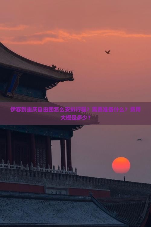 伊春到重庆自由团怎么安排行程？需要准备什么？费用大概是多少？