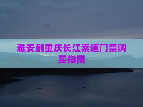 雅安到重庆长江索道门票购买指南