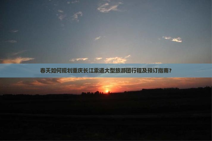 春天如何规划重庆长江索道大型旅游团行程及预订指南？