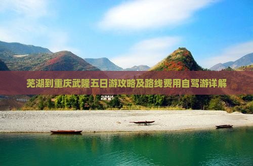 芜湖到重庆武隆五日游攻略及路线费用自驾游详解