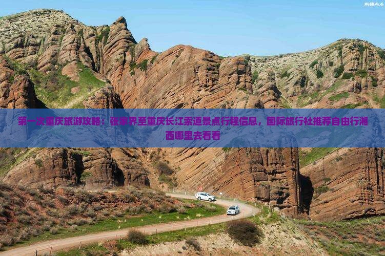 第一次重庆旅游攻略：张家界至重庆长江索道景点行程信息，国际旅行社推荐自由行湘西哪里去看看
