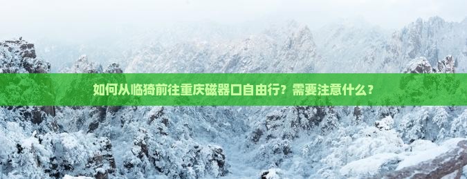 如何从临猗前往重庆磁器口自由行？需要注意什么？