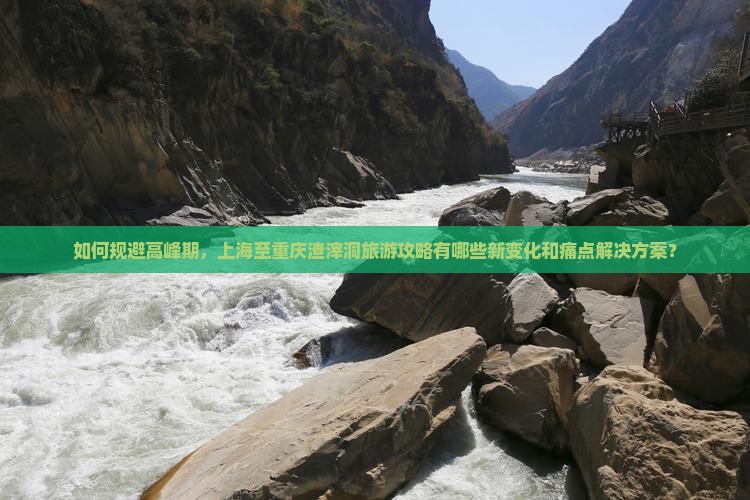 如何规避高峰期，上海至重庆渣滓洞旅游攻略有哪些新变化和痛点解决方案？