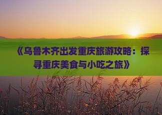 《乌鲁木齐出发重庆旅游攻略：探寻重庆美食与小吃之旅》