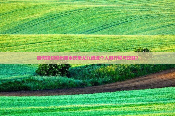 如何规划鄂州至重庆蚩尤九黎城个人游行程与攻略？