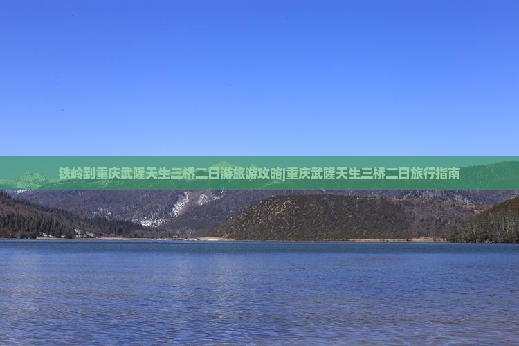 铁岭到重庆武隆天生三桥二日游旅游攻略|重庆武隆天生三桥二日旅行指南