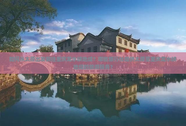 如何从太原出发前往重庆龙水峡地缝？哪些旅行社提供太原至重庆龙水峡地缝的旅游服务？