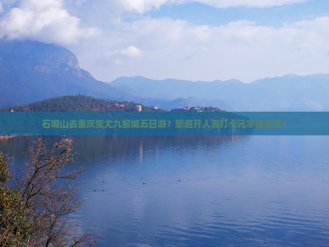石嘴山去重庆蚩尤九黎城五日游？想避开人潮打卡元宇宙景区？