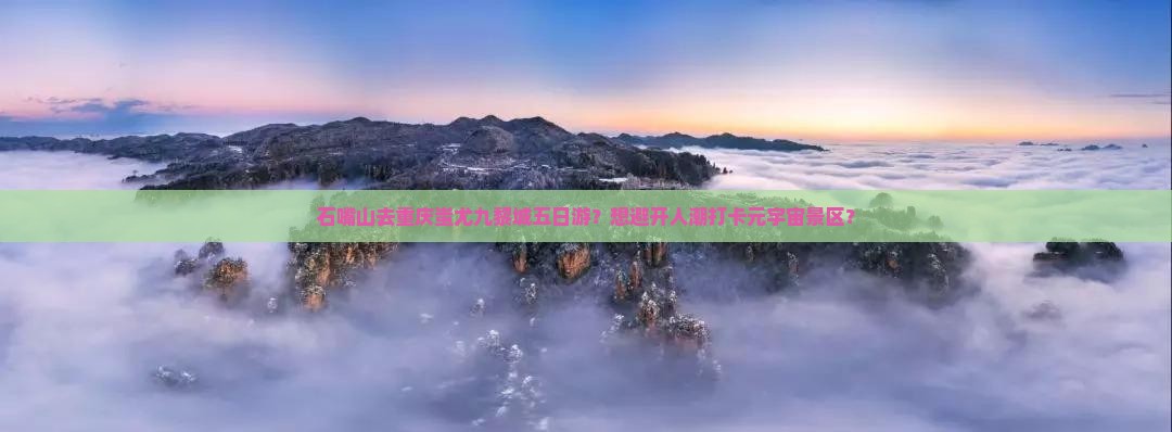 石嘴山去重庆蚩尤九黎城五日游？想避开人潮打卡元宇宙景区？
